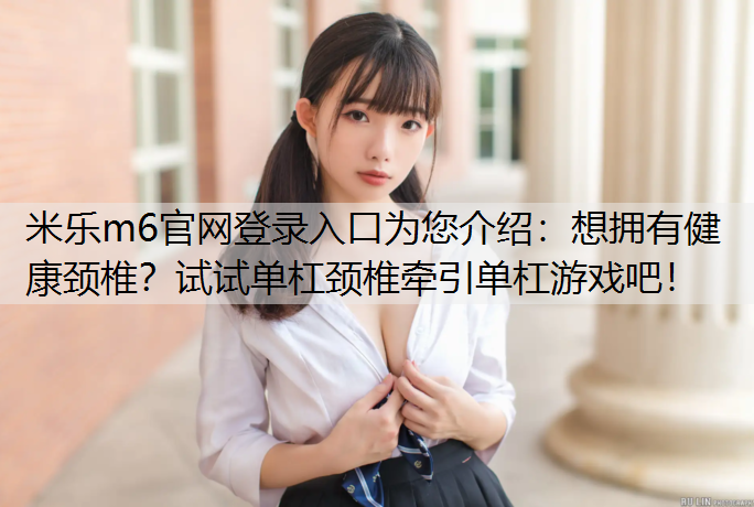 米乐m6官网登录入口为您介绍：想拥有健康颈椎？试试单杠颈椎牵引单杠游戏吧！