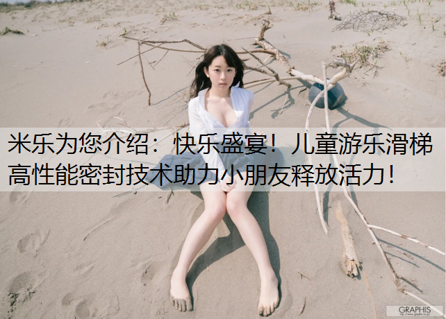 米乐为您介绍：快乐盛宴！儿童游乐滑梯高性能密封技术助力小朋友释放活力！