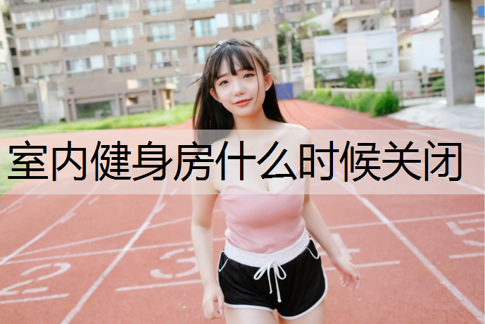 室内健身房什么时候关闭 室内健身房什么时候关闭