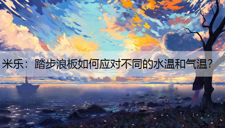 踏步浪板如何应对不同的水温和气温? 踏步浪板如何应对不同的水温和气温?